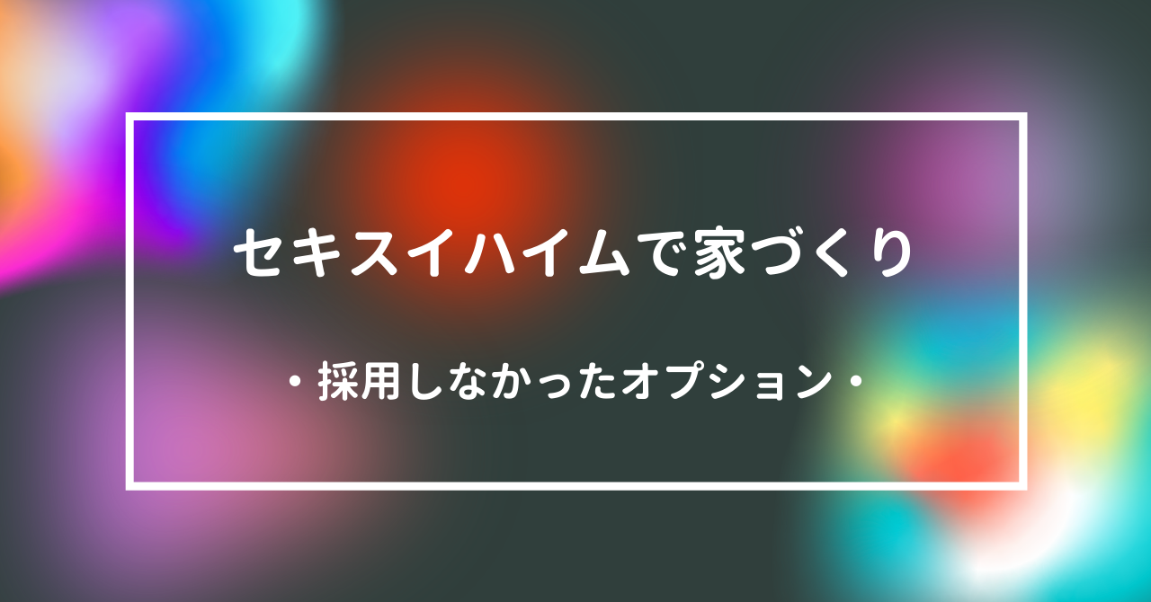 セキスイハイムで家づくり 採用しなかったオプション りょーぶろぐ